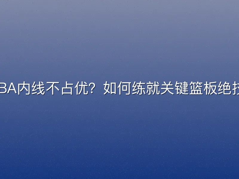 CBA内线不占优？如何练就关键篮板绝技？